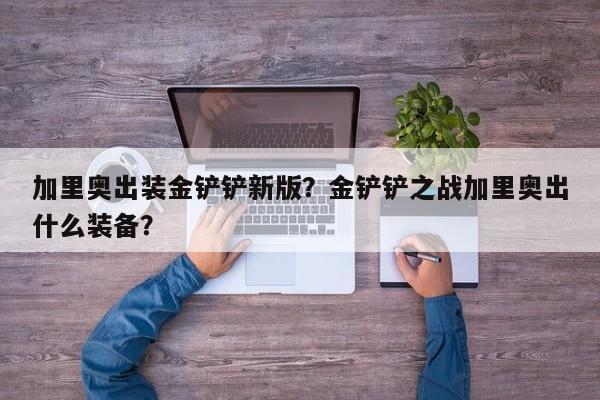 加里奥出装金铲铲新版？金铲铲之战加里奥出什么装备？