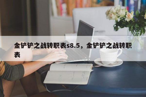 金铲铲之战转职表s8.5，金铲铲之战转职表