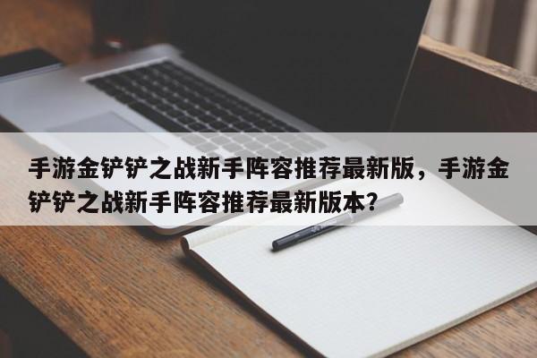手游金铲铲之战新手阵容推荐最新版，手游金铲铲之战新手阵容推荐最新版本？
