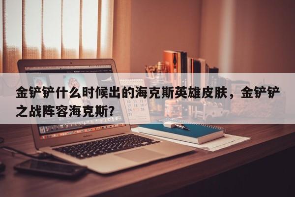 金铲铲什么时候出的海克斯英雄皮肤，金铲铲之战阵容海克斯？