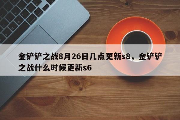 金铲铲之战8月26日几点更新s8，金铲铲之战什么时候更新s6