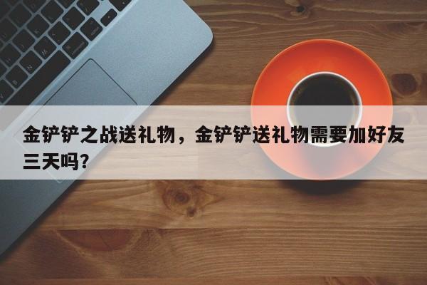金铲铲之战送礼物，金铲铲送礼物需要加好友三天吗？