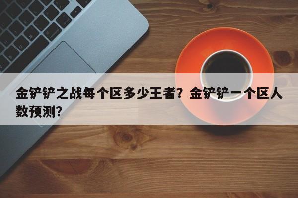 金铲铲之战每个区多少王者？金铲铲一个区人数预测？