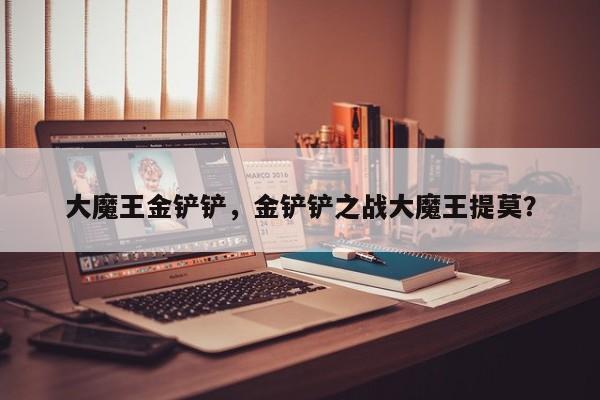 大魔王金铲铲，金铲铲之战大魔王提莫？