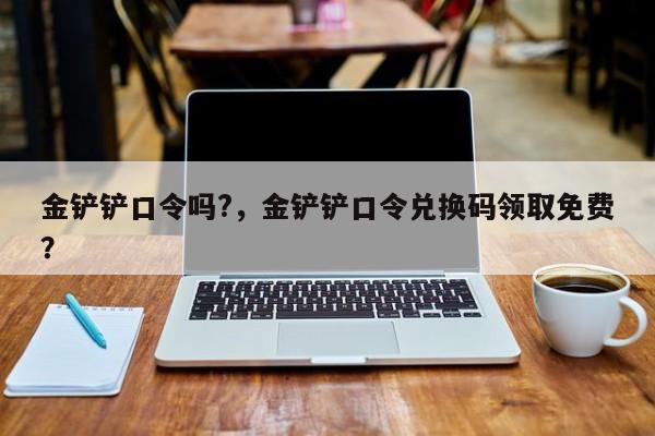金铲铲口令吗?，金铲铲口令兑换码领取免费？