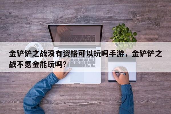 金铲铲之战没有资格可以玩吗手游，金铲铲之战不氪金能玩吗？