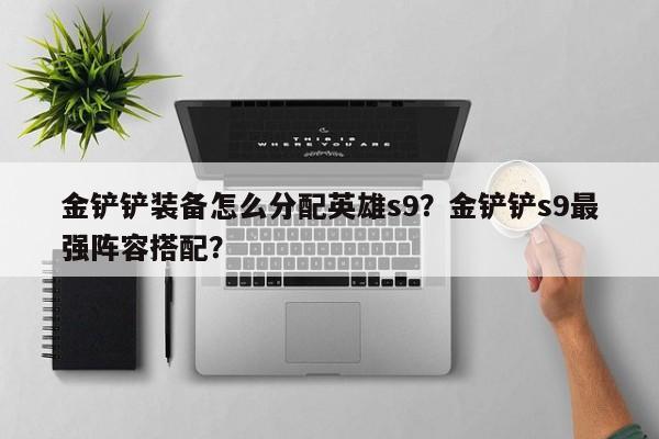 金铲铲装备怎么分配英雄s9？金铲铲s9最强阵容搭配？