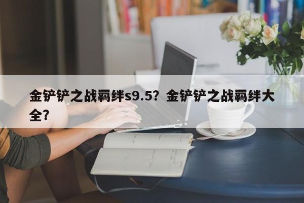 金铲铲之战羁绊s9.5？金铲铲之战羁绊大全？