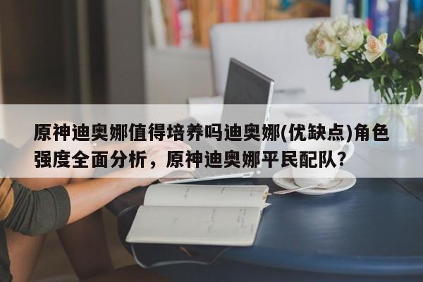 原神迪奥娜值得培养吗迪奥娜(优缺点)角色强度全面分析，原神迪奥娜平民配队？