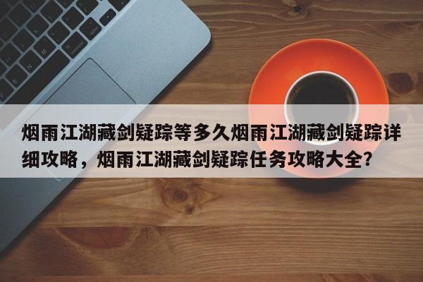 烟雨江湖藏剑疑踪等多久烟雨江湖藏剑疑踪详细攻略，烟雨江湖藏剑疑踪任务攻略大全？