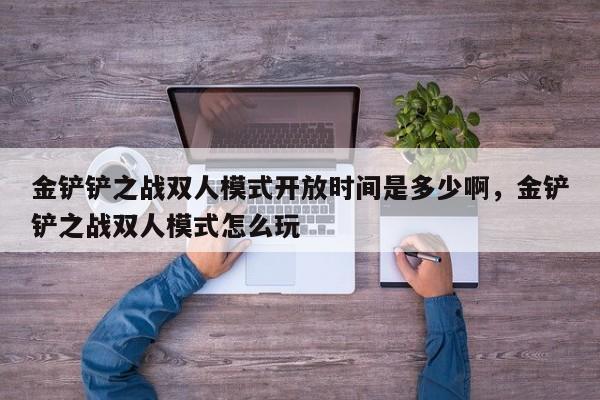 金铲铲之战双人模式开放时间是多少啊，金铲铲之战双人模式怎么玩