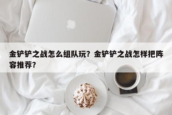 金铲铲之战怎么组队玩？金铲铲之战怎样把阵容推荐？