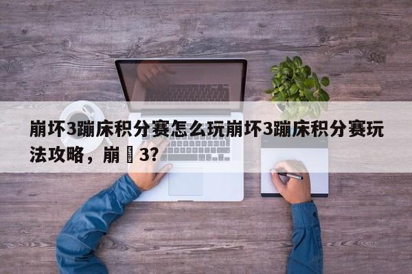 崩坏3蹦床积分赛怎么玩崩坏3蹦床积分赛玩法攻略，崩圷3？