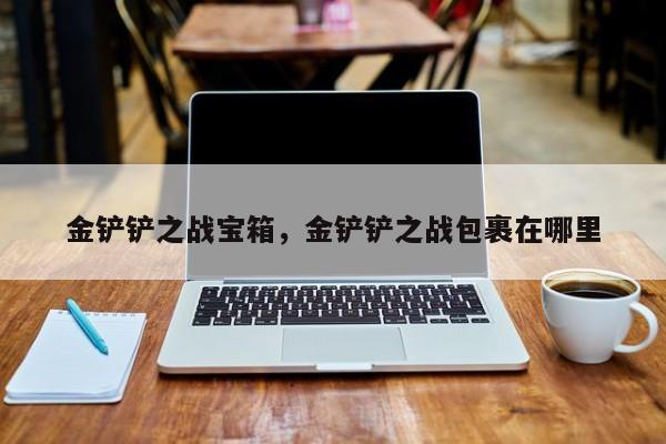 金铲铲之战宝箱，金铲铲之战包裹在哪里