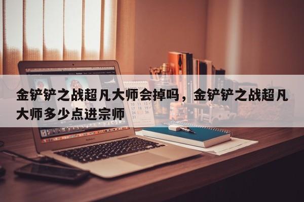 金铲铲之战超凡大师会掉吗，金铲铲之战超凡大师多少点进宗师