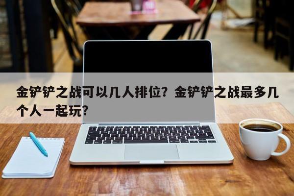 金铲铲之战可以几人排位？金铲铲之战最多几个人一起玩？