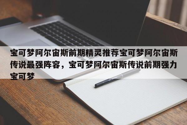 宝可梦阿尔宙斯前期精灵推荐宝可梦阿尔宙斯传说最强阵容，宝可梦阿尔宙斯传说前期强力宝可梦