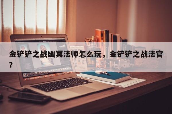 金铲铲之战幽冥法师怎么玩，金铲铲之战法官？