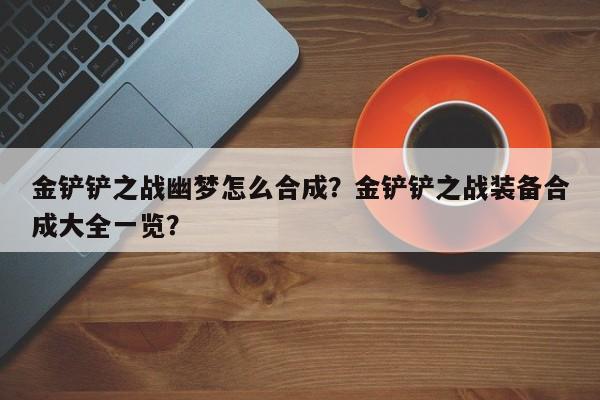 金铲铲之战幽梦怎么合成？金铲铲之战装备合成大全一览？