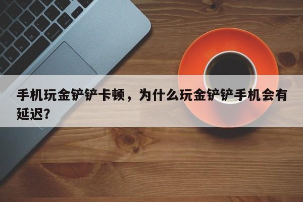手机玩金铲铲卡顿，为什么玩金铲铲手机会有延迟？