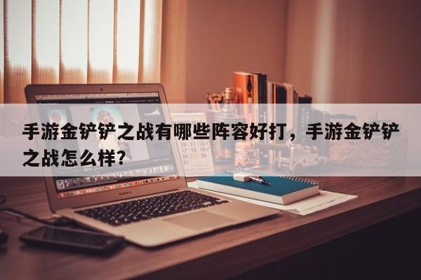 手游金铲铲之战有哪些阵容好打，手游金铲铲之战怎么样？