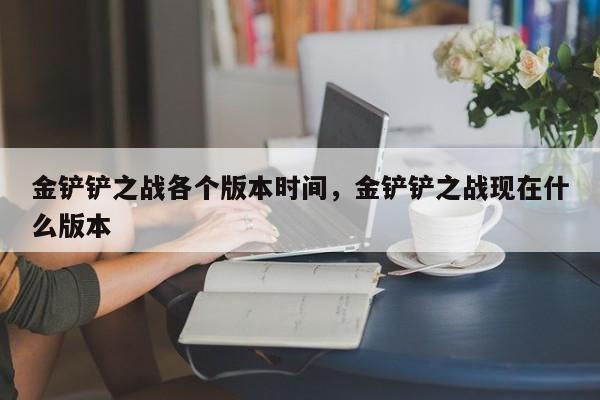金铲铲之战各个版本时间，金铲铲之战现在什么版本