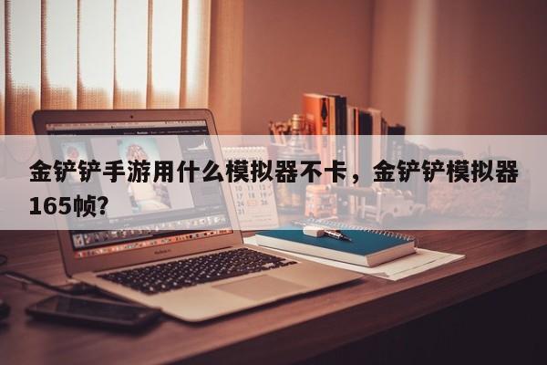金铲铲手游用什么模拟器不卡，金铲铲模拟器165帧？