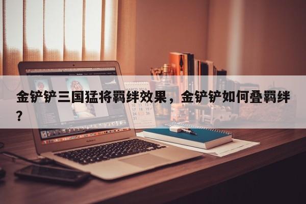 金铲铲三国猛将羁绊效果，金铲铲如何叠羁绊？
