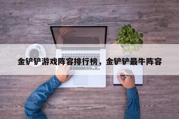 金铲铲游戏阵容排行榜，金铲铲最牛阵容