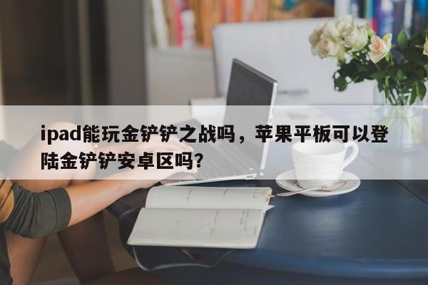 ipad能玩金铲铲之战吗，苹果平板可以登陆金铲铲安卓区吗？