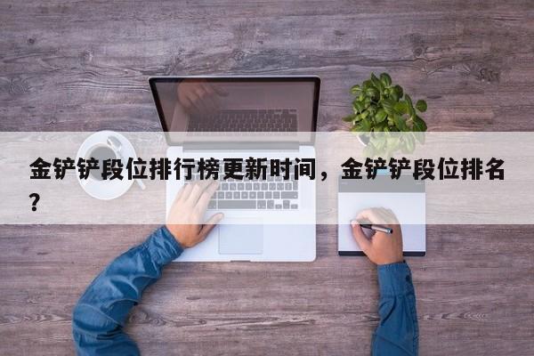 金铲铲段位排行榜更新时间，金铲铲段位排名？