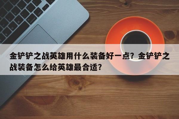 金铲铲之战英雄用什么装备好一点？金铲铲之战装备怎么给英雄最合适？