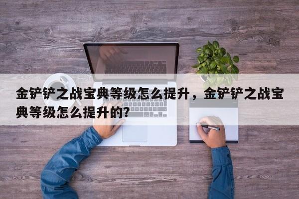 金铲铲之战宝典等级怎么提升，金铲铲之战宝典等级怎么提升的？