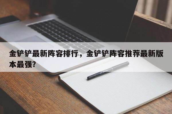 金铲铲最新阵容排行，金铲铲阵容推荐最新版本最强？