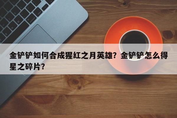 金铲铲如何合成猩红之月英雄？金铲铲怎么得星之碎片？