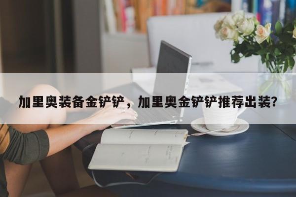 加里奥装备金铲铲，加里奥金铲铲推荐出装？