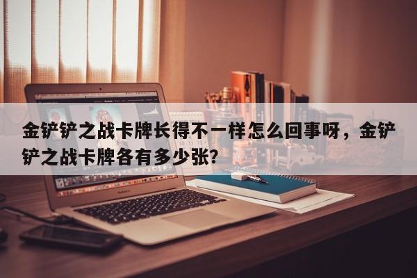 金铲铲之战卡牌长得不一样怎么回事呀，金铲铲之战卡牌各有多少张？