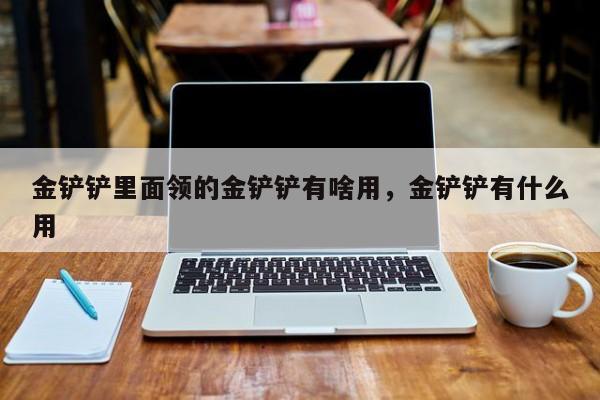 金铲铲里面领的金铲铲有啥用，金铲铲有什么用