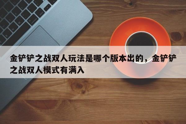 金铲铲之战双人玩法是哪个版本出的，金铲铲之战双人模式有满入