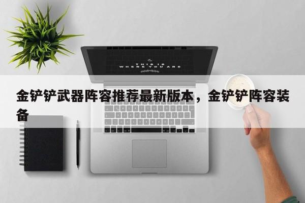 金铲铲武器阵容推荐最新版本，金铲铲阵容装备