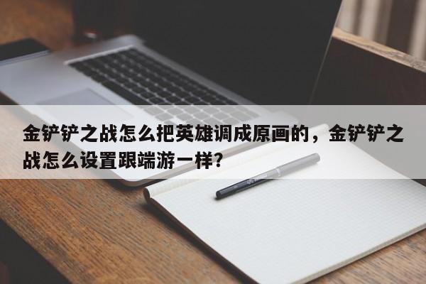 金铲铲之战怎么把英雄调成原画的，金铲铲之战怎么设置跟端游一样？