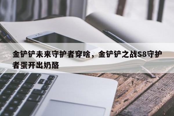 金铲铲未来守护者穿啥，金铲铲之战S8守护者蛋开出奶酪