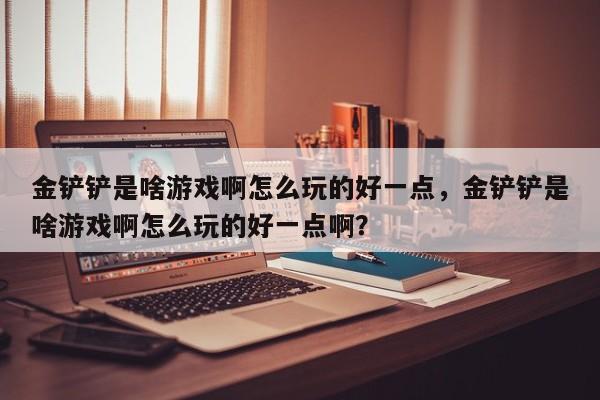 金铲铲是啥游戏啊怎么玩的好一点，金铲铲是啥游戏啊怎么玩的好一点啊？