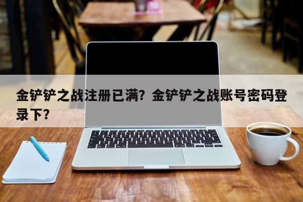 金铲铲之战注册已满？金铲铲之战账号密码登录下？
