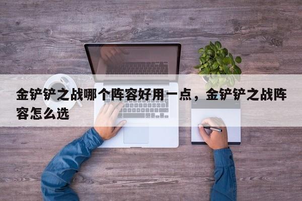 金铲铲之战哪个阵容好用一点，金铲铲之战阵容怎么选