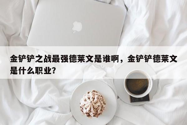 金铲铲之战最强德莱文是谁啊，金铲铲德莱文是什么职业？