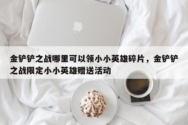 金铲铲之战哪里可以领小小英雄碎片，金铲铲之战限定小小英雄赠送活动