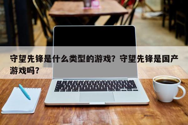守望先锋是什么类型的游戏？守望先锋是国产游戏吗？