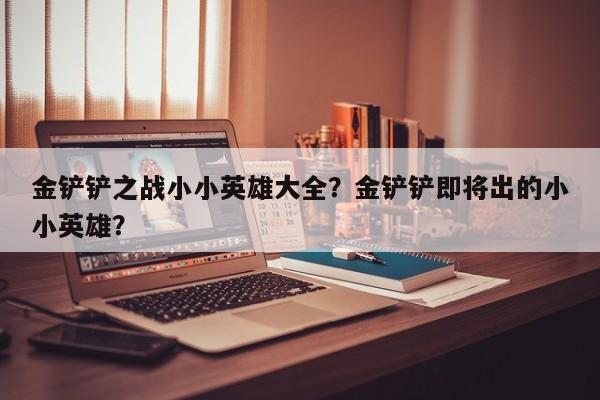 金铲铲之战小小英雄大全？金铲铲即将出的小小英雄？