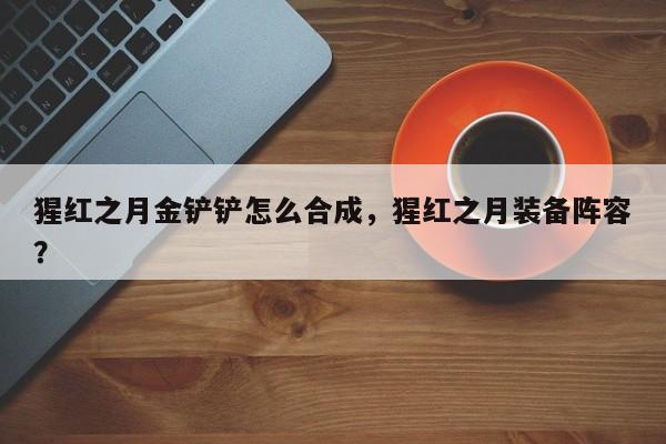 猩红之月金铲铲怎么合成，猩红之月装备阵容？